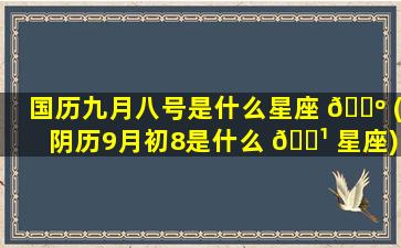 国历九月八号是什么星座 🐺 (阴历9月初8是什么 🌹 星座)